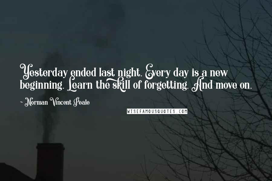Norman Vincent Peale Quotes: Yesterday ended last night. Every day is a new beginning. Learn the skill of forgetting. And move on.