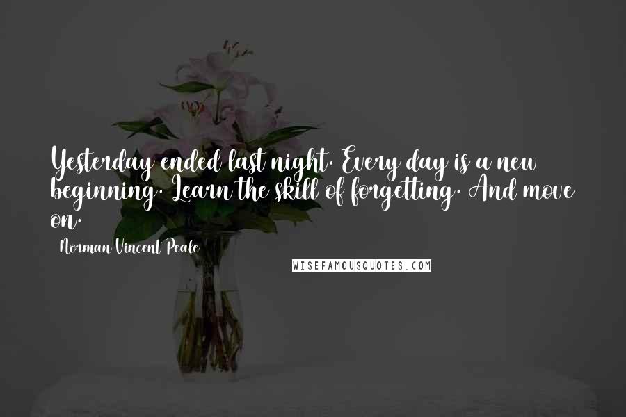 Norman Vincent Peale Quotes: Yesterday ended last night. Every day is a new beginning. Learn the skill of forgetting. And move on.