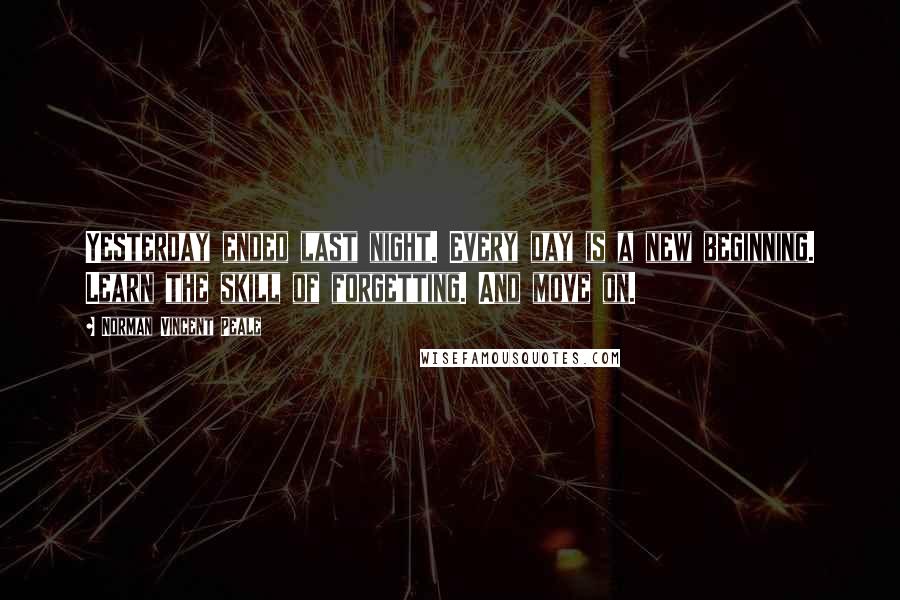 Norman Vincent Peale Quotes: Yesterday ended last night. Every day is a new beginning. Learn the skill of forgetting. And move on.