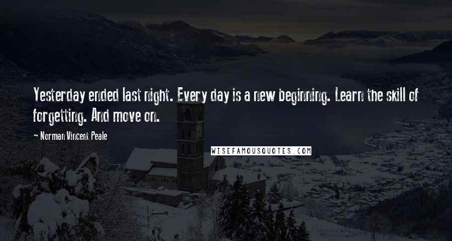 Norman Vincent Peale Quotes: Yesterday ended last night. Every day is a new beginning. Learn the skill of forgetting. And move on.