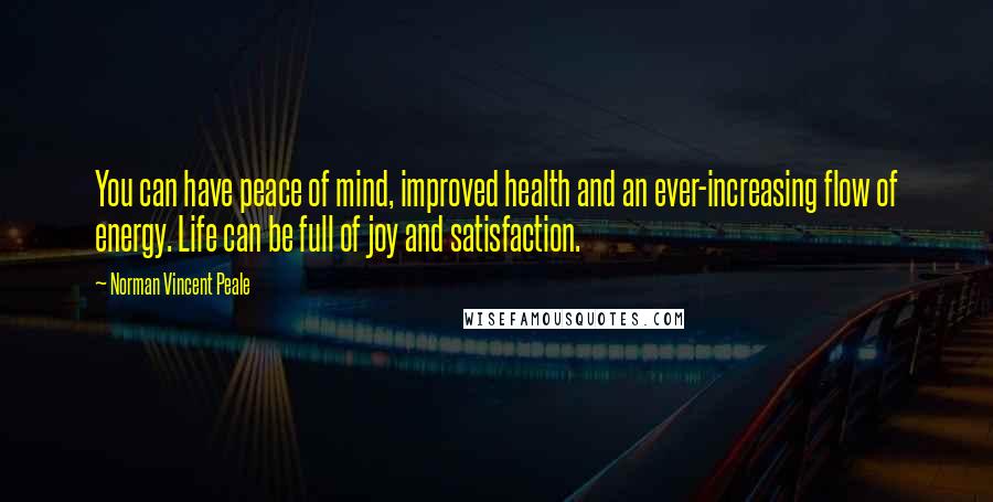 Norman Vincent Peale Quotes: You can have peace of mind, improved health and an ever-increasing flow of energy. Life can be full of joy and satisfaction.