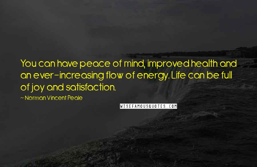 Norman Vincent Peale Quotes: You can have peace of mind, improved health and an ever-increasing flow of energy. Life can be full of joy and satisfaction.