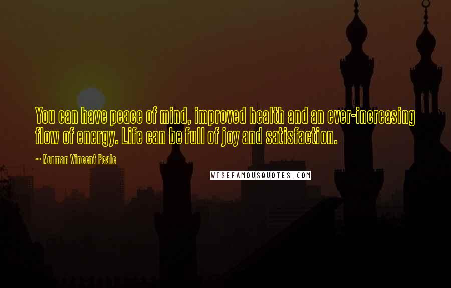 Norman Vincent Peale Quotes: You can have peace of mind, improved health and an ever-increasing flow of energy. Life can be full of joy and satisfaction.
