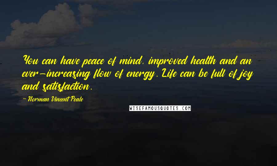Norman Vincent Peale Quotes: You can have peace of mind, improved health and an ever-increasing flow of energy. Life can be full of joy and satisfaction.