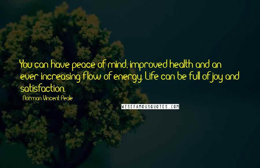 Norman Vincent Peale Quotes: You can have peace of mind, improved health and an ever-increasing flow of energy. Life can be full of joy and satisfaction.