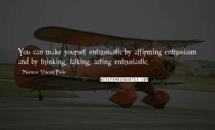 Norman Vincent Peale Quotes: You can make yourself enthusiastic by affirming enthusiasm and by thinking, talking, acting enthusiastic.