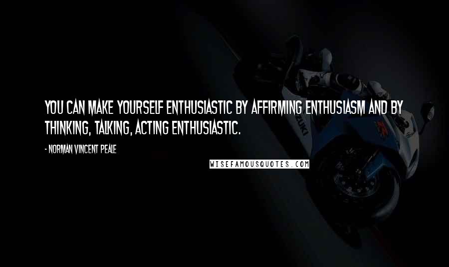Norman Vincent Peale Quotes: You can make yourself enthusiastic by affirming enthusiasm and by thinking, talking, acting enthusiastic.