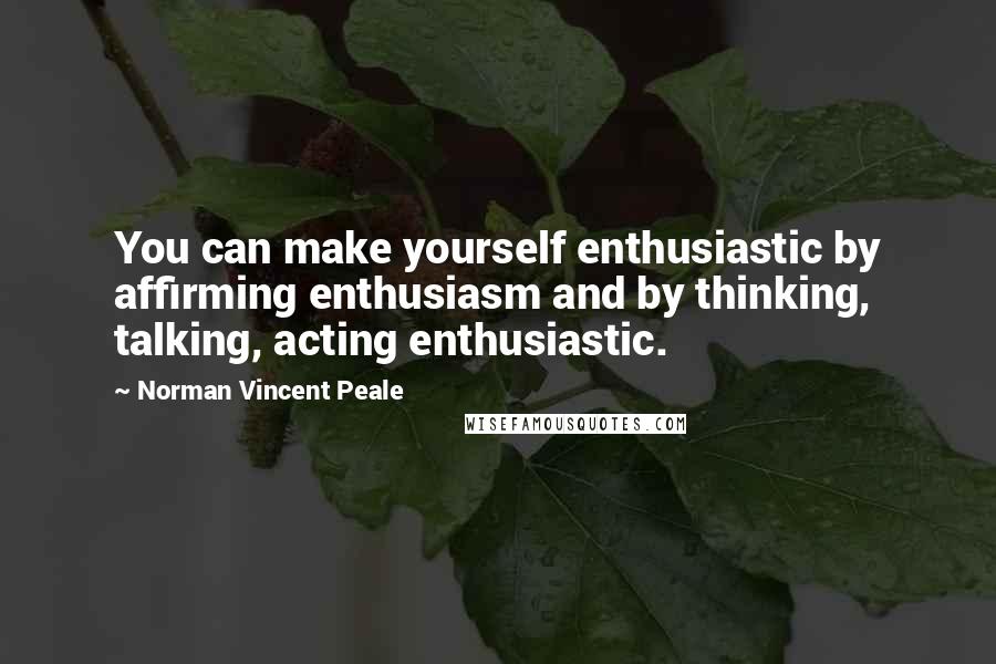 Norman Vincent Peale Quotes: You can make yourself enthusiastic by affirming enthusiasm and by thinking, talking, acting enthusiastic.