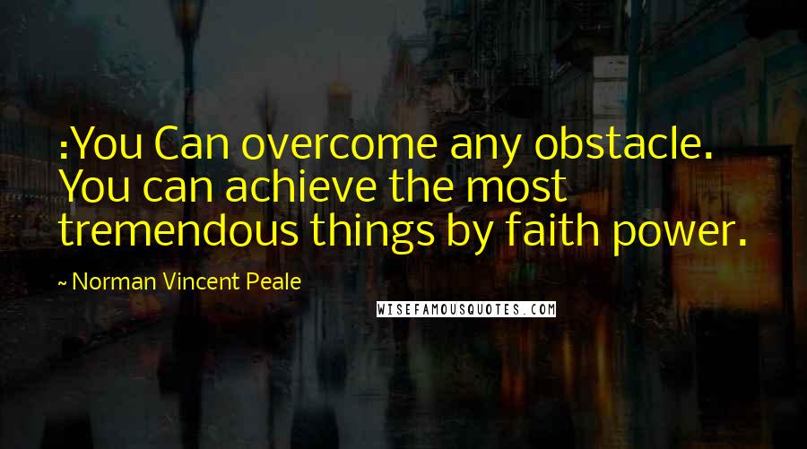 Norman Vincent Peale Quotes: :You Can overcome any obstacle. You can achieve the most tremendous things by faith power.