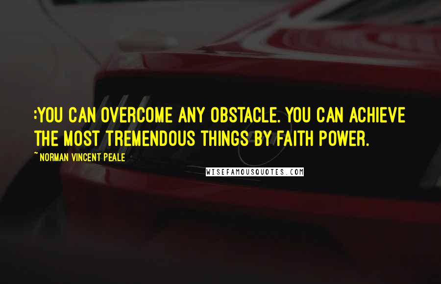 Norman Vincent Peale Quotes: :You Can overcome any obstacle. You can achieve the most tremendous things by faith power.