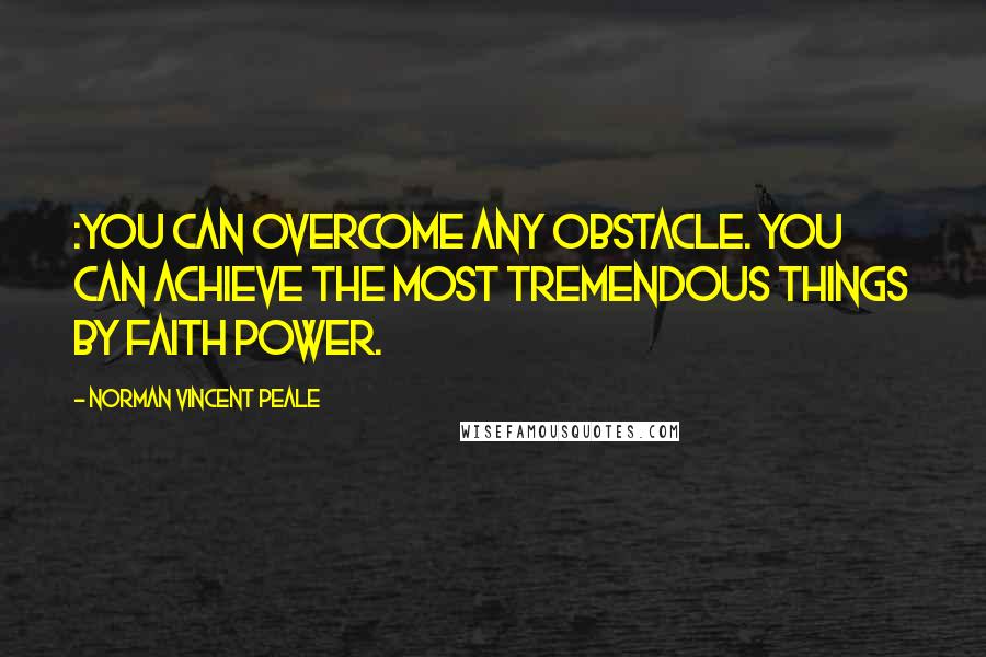 Norman Vincent Peale Quotes: :You Can overcome any obstacle. You can achieve the most tremendous things by faith power.