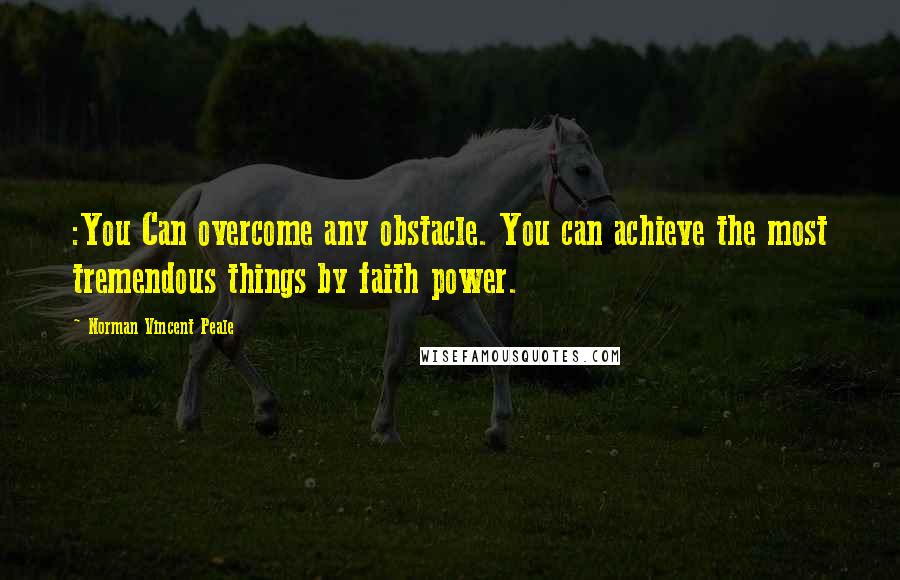 Norman Vincent Peale Quotes: :You Can overcome any obstacle. You can achieve the most tremendous things by faith power.