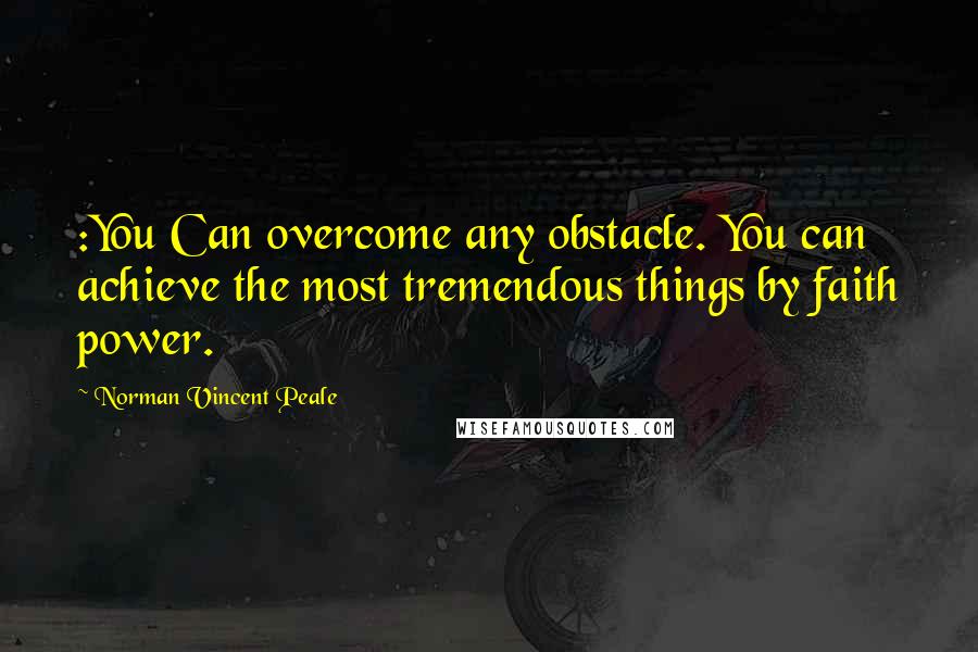 Norman Vincent Peale Quotes: :You Can overcome any obstacle. You can achieve the most tremendous things by faith power.