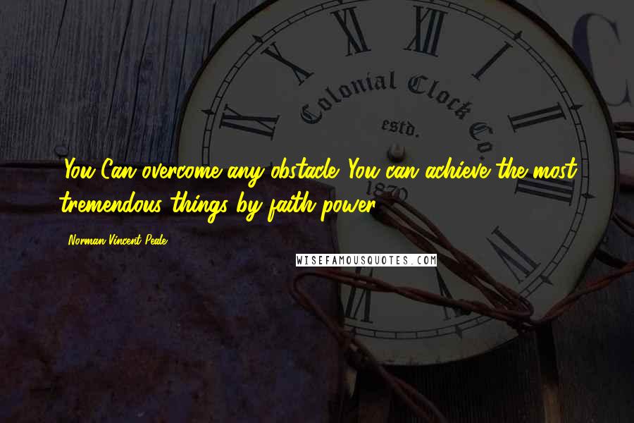 Norman Vincent Peale Quotes: :You Can overcome any obstacle. You can achieve the most tremendous things by faith power.