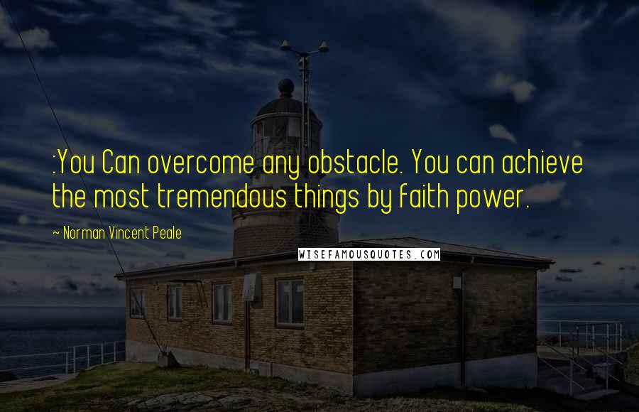 Norman Vincent Peale Quotes: :You Can overcome any obstacle. You can achieve the most tremendous things by faith power.