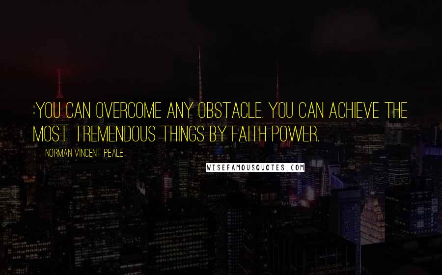 Norman Vincent Peale Quotes: :You Can overcome any obstacle. You can achieve the most tremendous things by faith power.