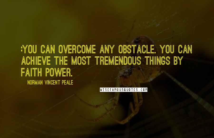 Norman Vincent Peale Quotes: :You Can overcome any obstacle. You can achieve the most tremendous things by faith power.