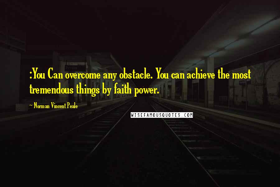 Norman Vincent Peale Quotes: :You Can overcome any obstacle. You can achieve the most tremendous things by faith power.