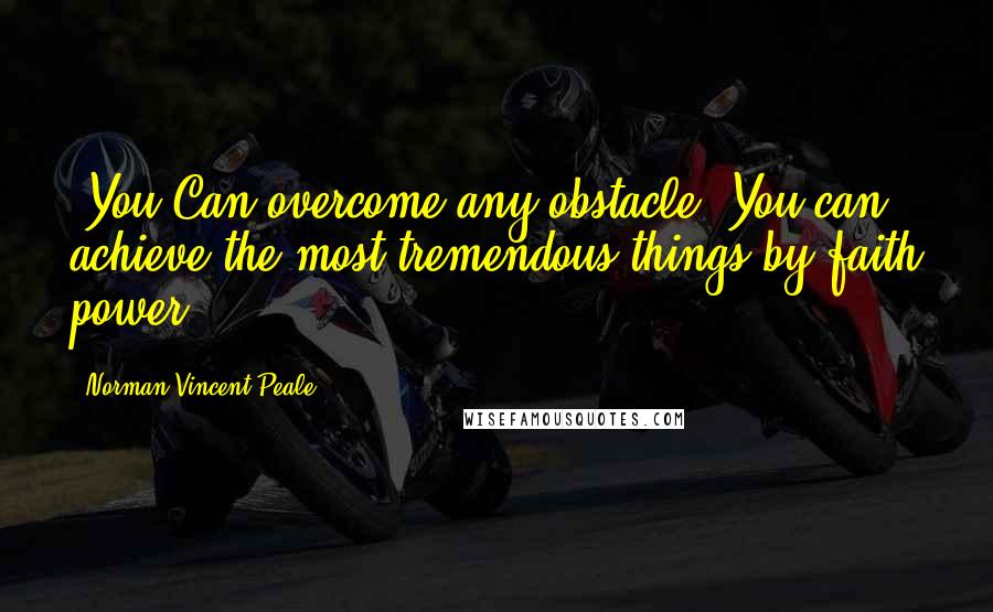 Norman Vincent Peale Quotes: :You Can overcome any obstacle. You can achieve the most tremendous things by faith power.