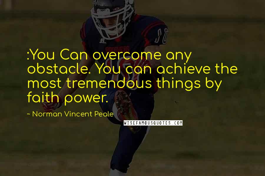 Norman Vincent Peale Quotes: :You Can overcome any obstacle. You can achieve the most tremendous things by faith power.