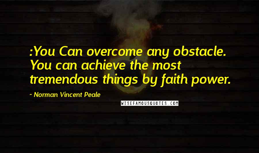 Norman Vincent Peale Quotes: :You Can overcome any obstacle. You can achieve the most tremendous things by faith power.