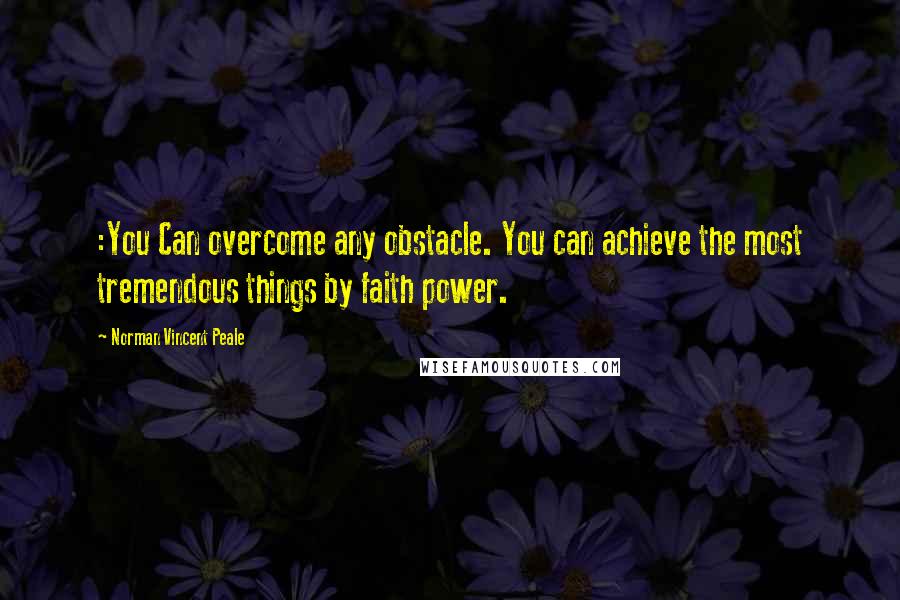 Norman Vincent Peale Quotes: :You Can overcome any obstacle. You can achieve the most tremendous things by faith power.