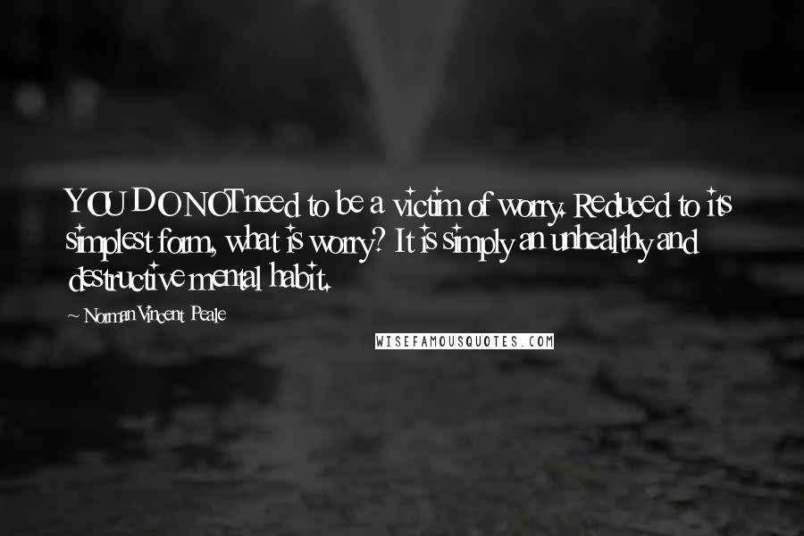 Norman Vincent Peale Quotes: YOU DO NOT need to be a victim of worry. Reduced to its simplest form, what is worry? It is simply an unhealthy and destructive mental habit.