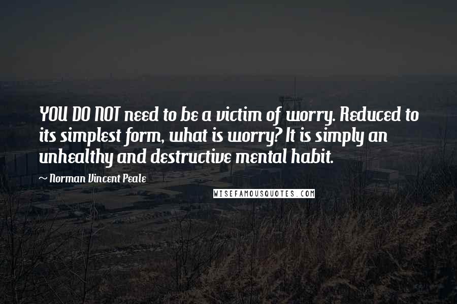 Norman Vincent Peale Quotes: YOU DO NOT need to be a victim of worry. Reduced to its simplest form, what is worry? It is simply an unhealthy and destructive mental habit.
