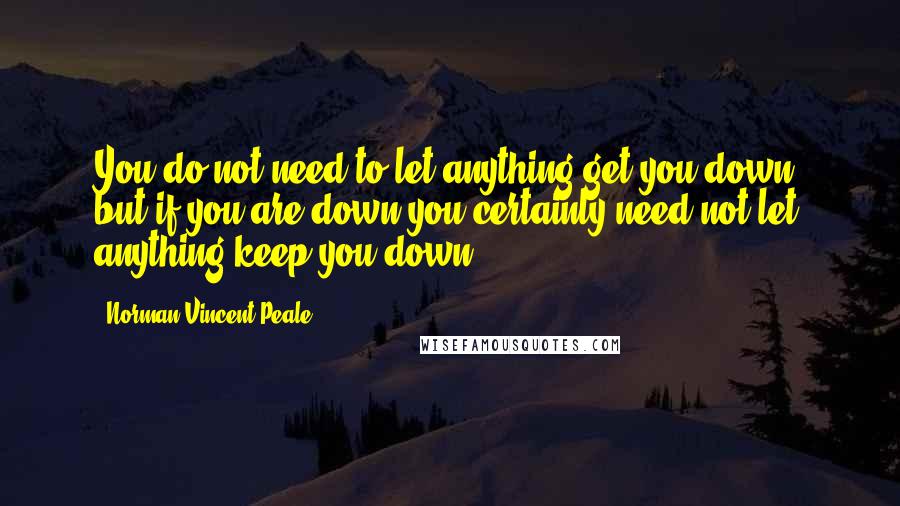 Norman Vincent Peale Quotes: You do not need to let anything get you down, but if you are down you certainly need not let anything keep you down.