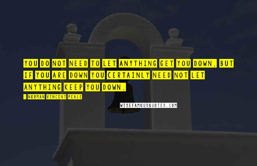 Norman Vincent Peale Quotes: You do not need to let anything get you down, but if you are down you certainly need not let anything keep you down.