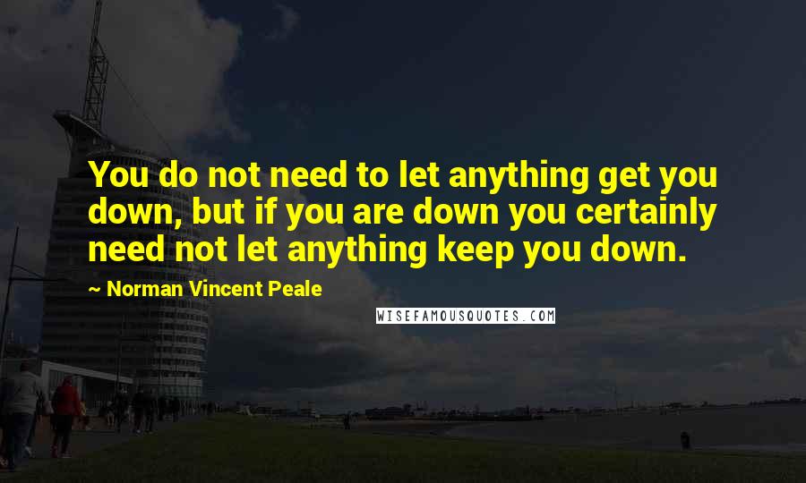 Norman Vincent Peale Quotes: You do not need to let anything get you down, but if you are down you certainly need not let anything keep you down.