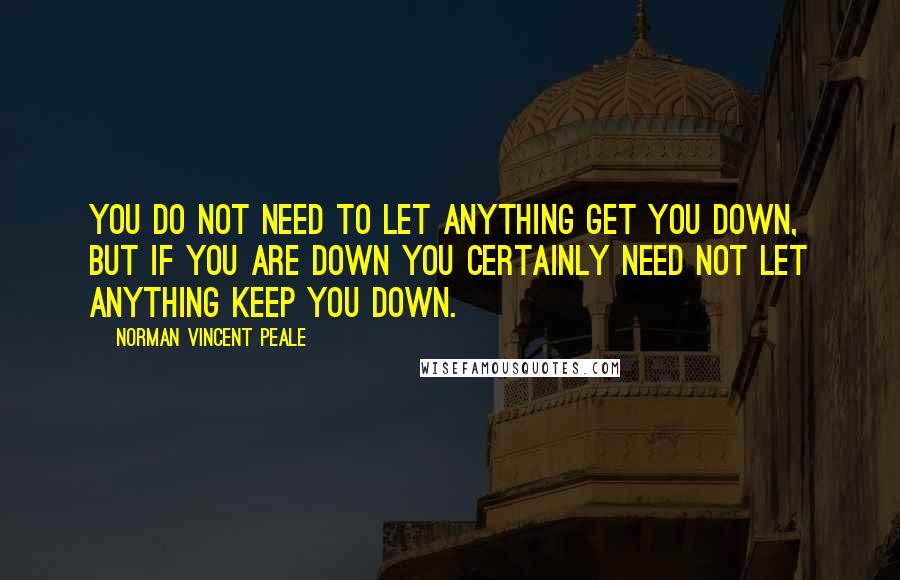 Norman Vincent Peale Quotes: You do not need to let anything get you down, but if you are down you certainly need not let anything keep you down.