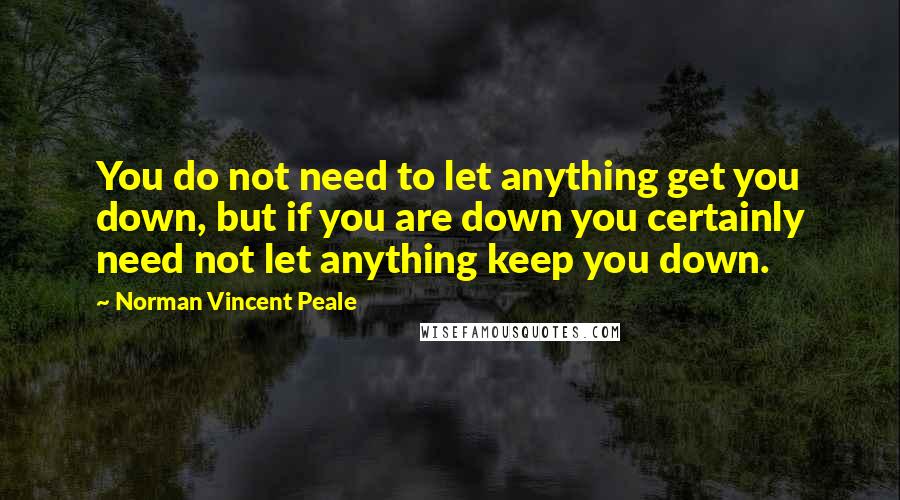 Norman Vincent Peale Quotes: You do not need to let anything get you down, but if you are down you certainly need not let anything keep you down.