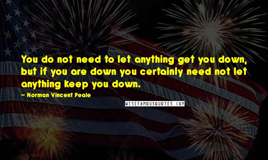 Norman Vincent Peale Quotes: You do not need to let anything get you down, but if you are down you certainly need not let anything keep you down.