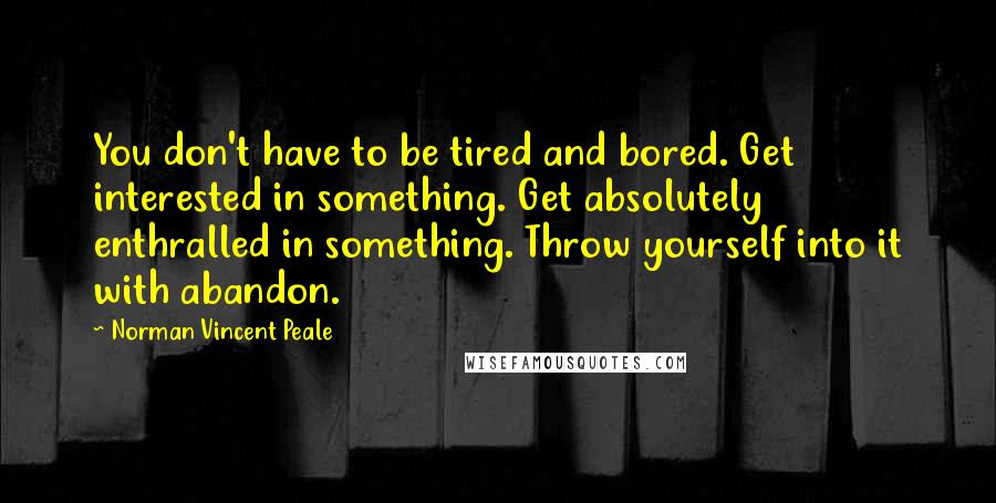 Norman Vincent Peale Quotes: You don't have to be tired and bored. Get interested in something. Get absolutely enthralled in something. Throw yourself into it with abandon.
