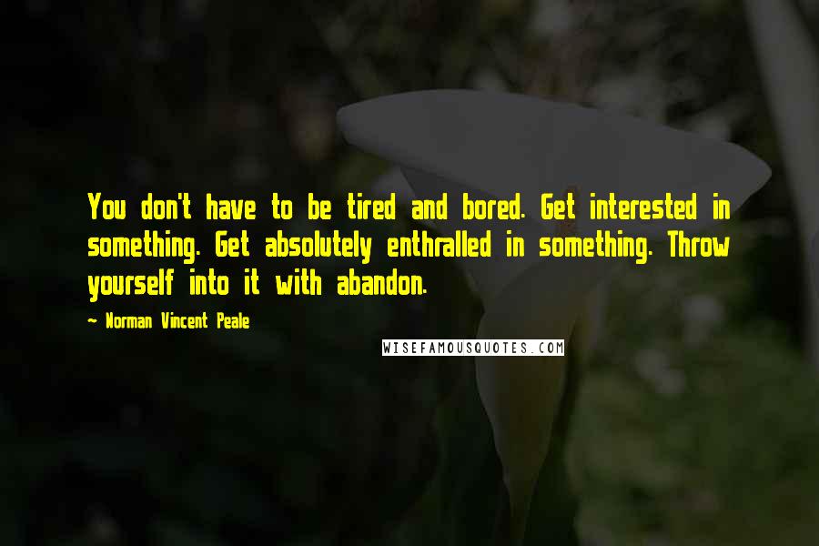 Norman Vincent Peale Quotes: You don't have to be tired and bored. Get interested in something. Get absolutely enthralled in something. Throw yourself into it with abandon.