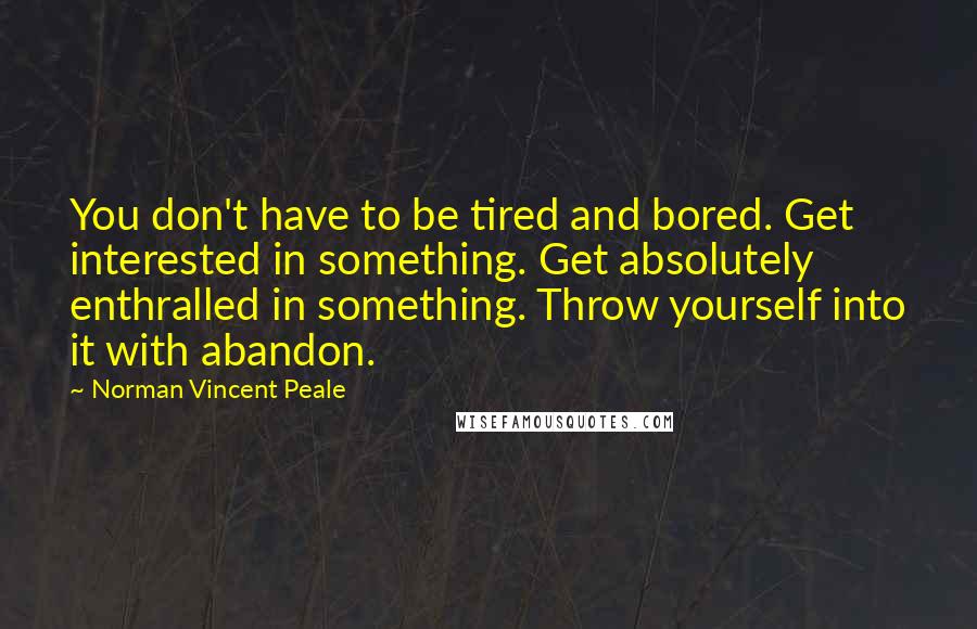 Norman Vincent Peale Quotes: You don't have to be tired and bored. Get interested in something. Get absolutely enthralled in something. Throw yourself into it with abandon.
