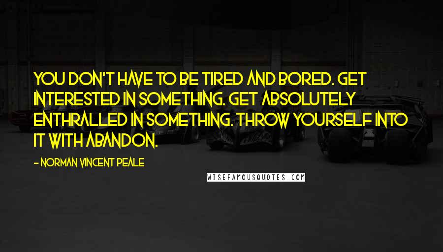 Norman Vincent Peale Quotes: You don't have to be tired and bored. Get interested in something. Get absolutely enthralled in something. Throw yourself into it with abandon.