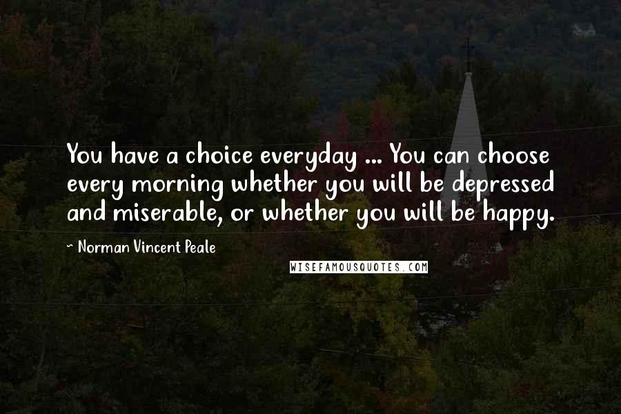 Norman Vincent Peale Quotes: You have a choice everyday ... You can choose every morning whether you will be depressed and miserable, or whether you will be happy.