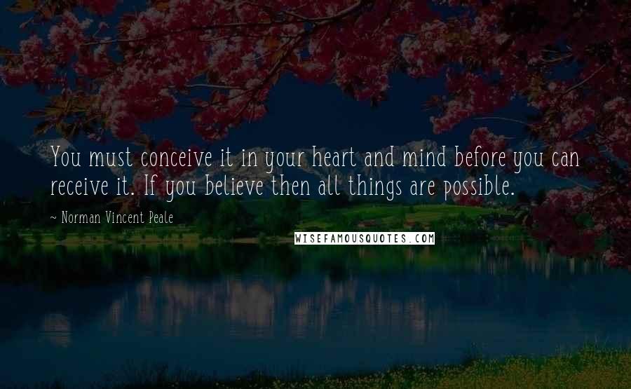 Norman Vincent Peale Quotes: You must conceive it in your heart and mind before you can receive it. If you believe then all things are possible.