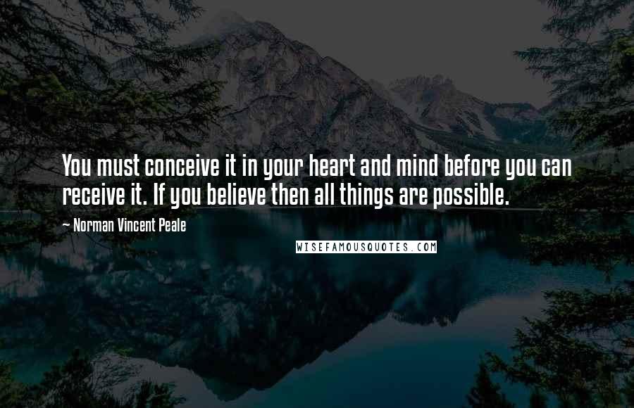 Norman Vincent Peale Quotes: You must conceive it in your heart and mind before you can receive it. If you believe then all things are possible.