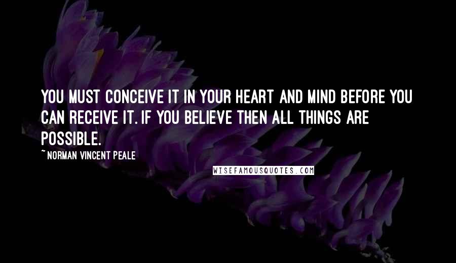 Norman Vincent Peale Quotes: You must conceive it in your heart and mind before you can receive it. If you believe then all things are possible.