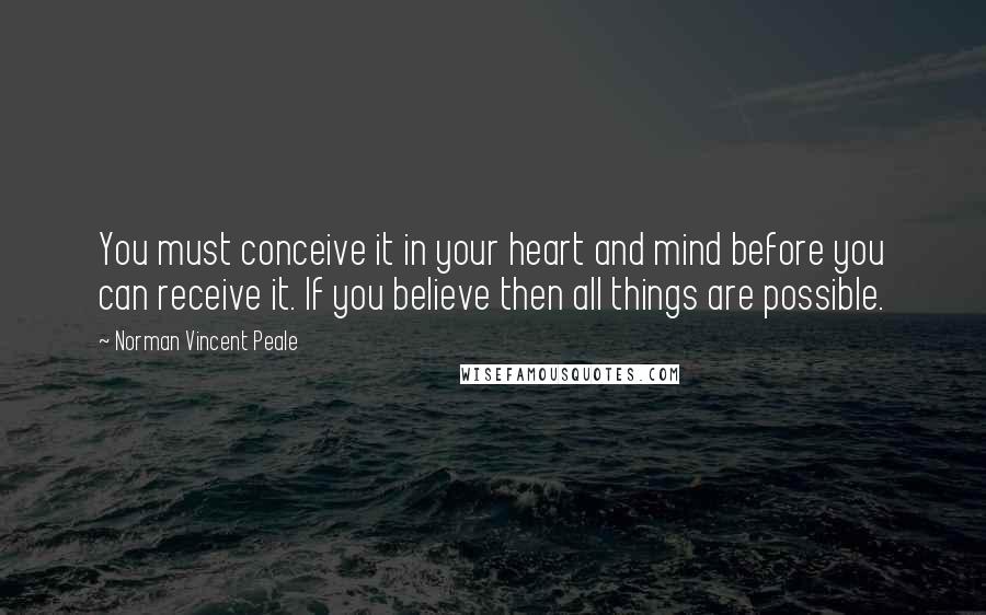 Norman Vincent Peale Quotes: You must conceive it in your heart and mind before you can receive it. If you believe then all things are possible.