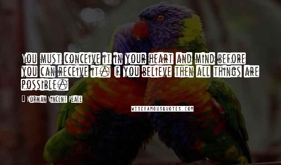 Norman Vincent Peale Quotes: You must conceive it in your heart and mind before you can receive it. If you believe then all things are possible.