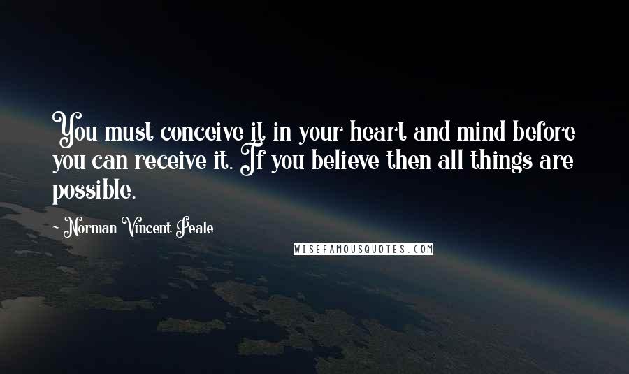 Norman Vincent Peale Quotes: You must conceive it in your heart and mind before you can receive it. If you believe then all things are possible.