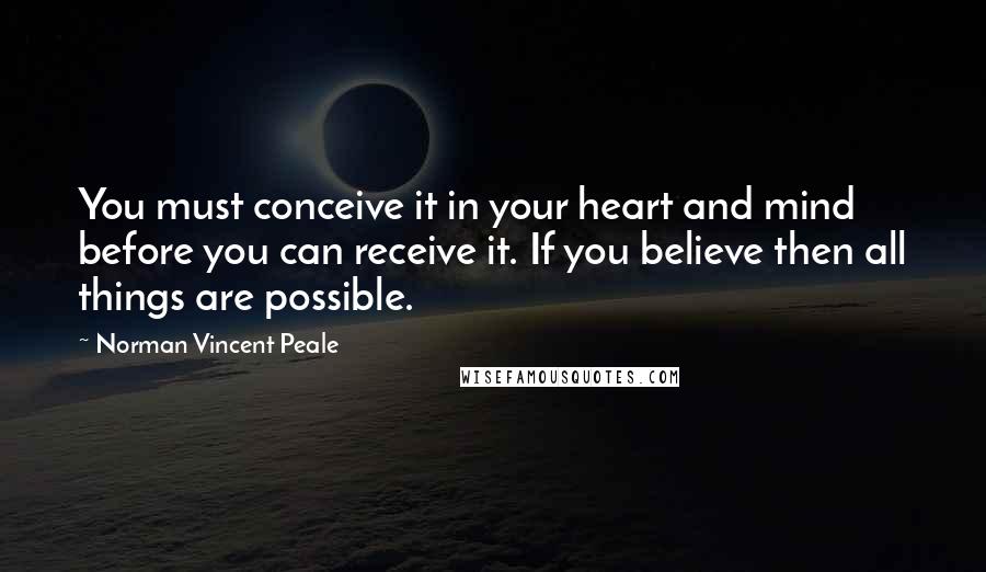 Norman Vincent Peale Quotes: You must conceive it in your heart and mind before you can receive it. If you believe then all things are possible.