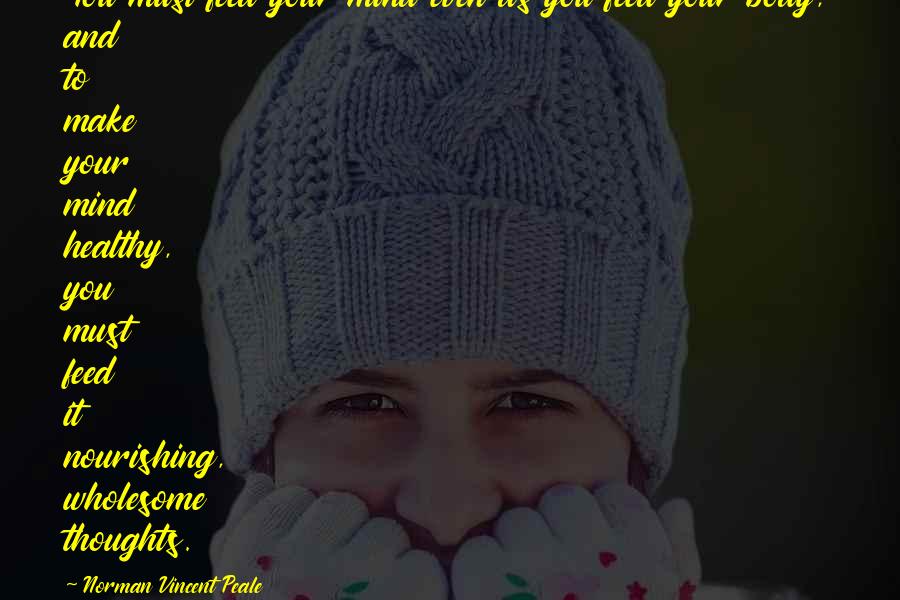 Norman Vincent Peale Quotes: You must feed your mind even as you feed your body, and to make your mind healthy, you must feed it nourishing, wholesome thoughts.