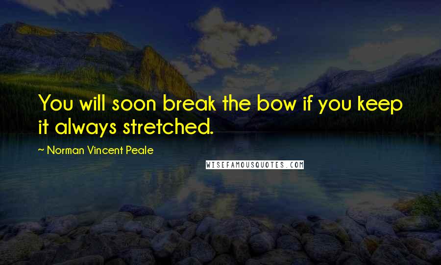 Norman Vincent Peale Quotes: You will soon break the bow if you keep it always stretched.