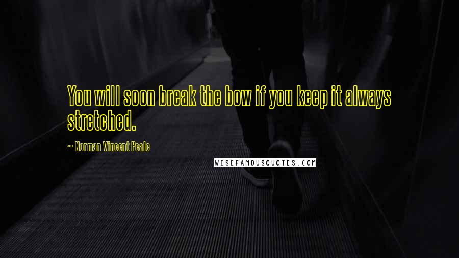 Norman Vincent Peale Quotes: You will soon break the bow if you keep it always stretched.