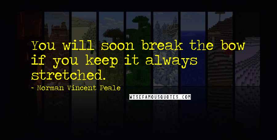 Norman Vincent Peale Quotes: You will soon break the bow if you keep it always stretched.